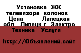 Установка  ЖК телевизора, колонок › Цена ­ 500 - Липецкая обл., Липецк г. Электро-Техника » Услуги   